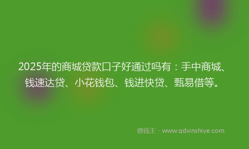 2025年的商城贷款口子好通过吗有：手中商城、钱速达贷、小花钱包、钱进快贷、甄易借等。
