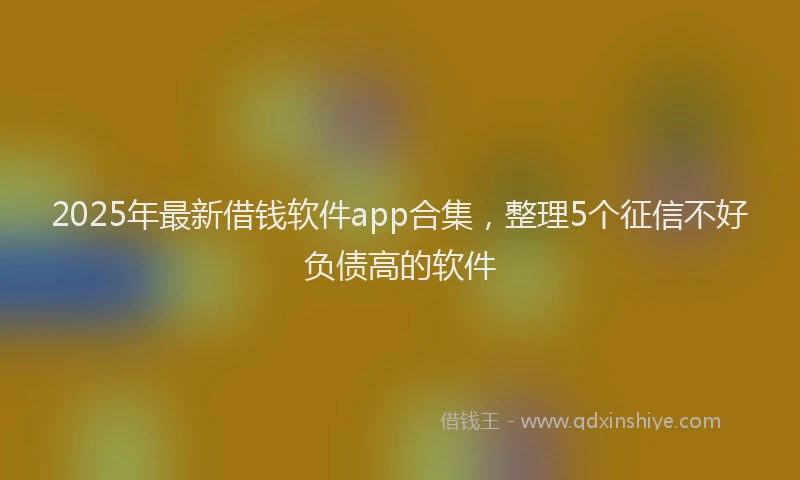 2025年最新借钱软件app合集，整理5个征信不好负债高的软件