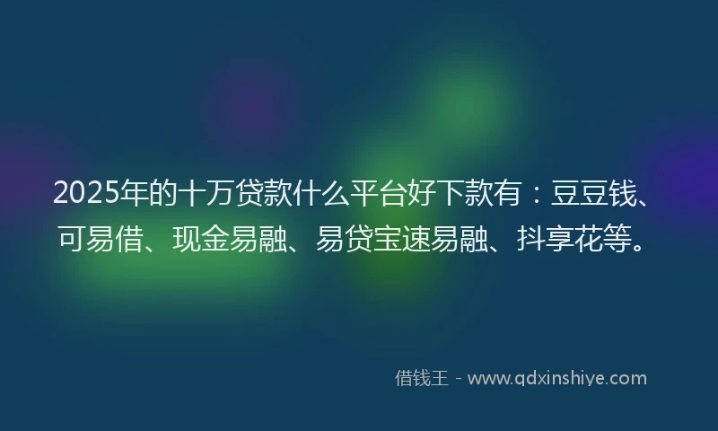 2025年的十万贷款什么平台好下款有：豆豆钱、可易借、现金易融、易贷宝速易融、抖享花等。
