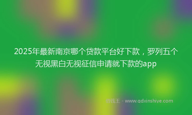 2025年最新南京哪个贷款平台好下款，罗列五个无视黑白无视征信申请就下款的app