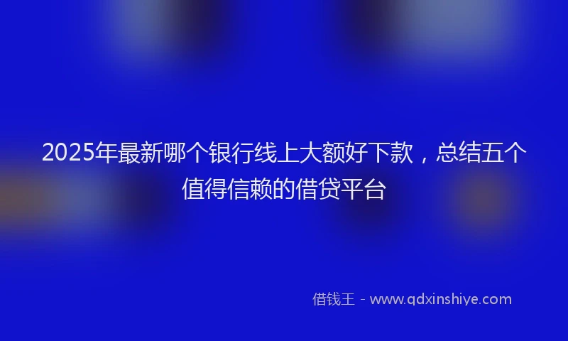 2025年最新哪个银行线上大额好下款，总结五个值得信赖的借贷平台