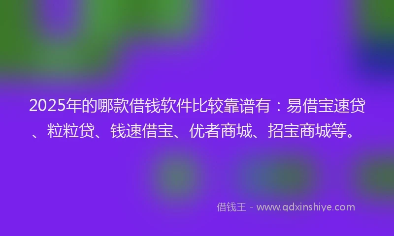 2025年的哪款借钱软件比较靠谱有：易借宝速贷、粒粒贷、钱速借宝、优者商城、招宝商城等。