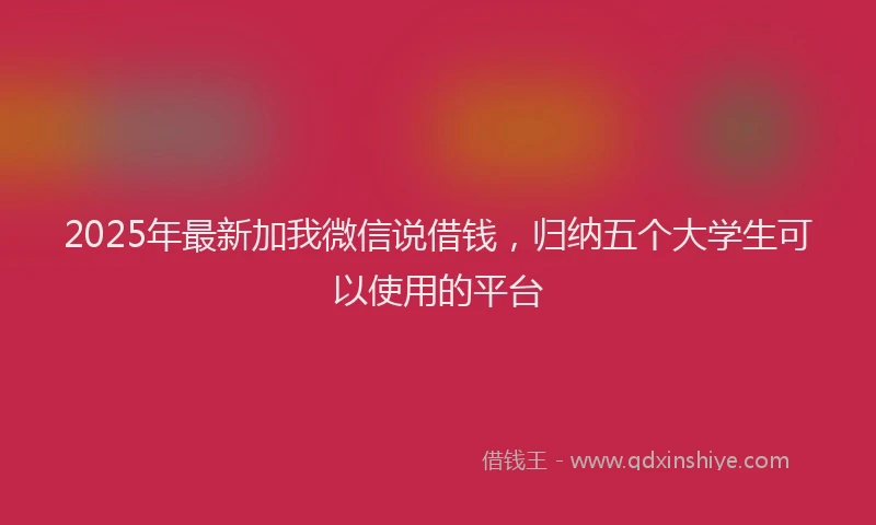 2025年最新加我微信说借钱，归纳五个大学生可以使用的平台