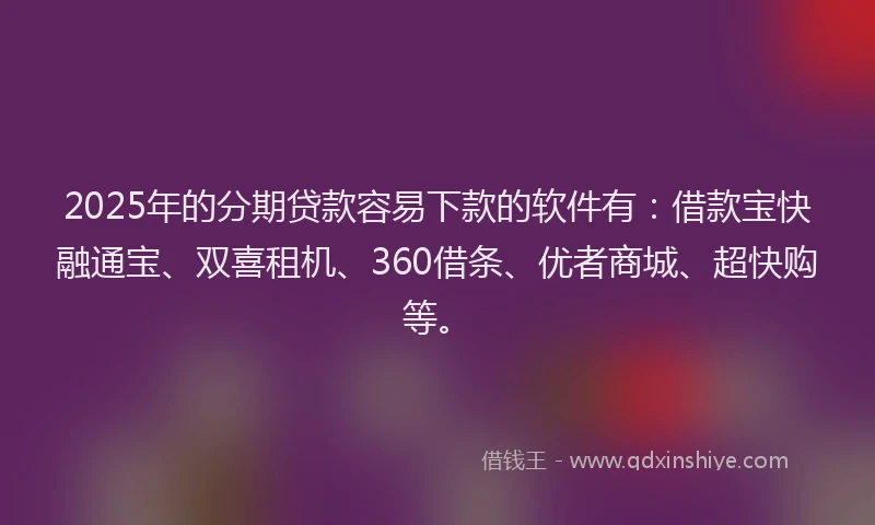 2025年的分期贷款容易下款的软件有：借款宝快融通宝、双喜租机、360借条、优者商城、超快购等。