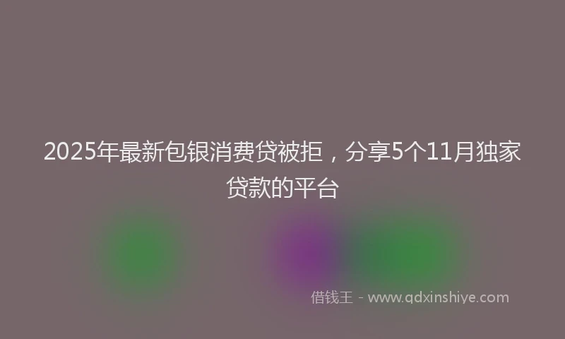 2025年最新包银消费贷被拒，分享5个11月独家贷款的平台
