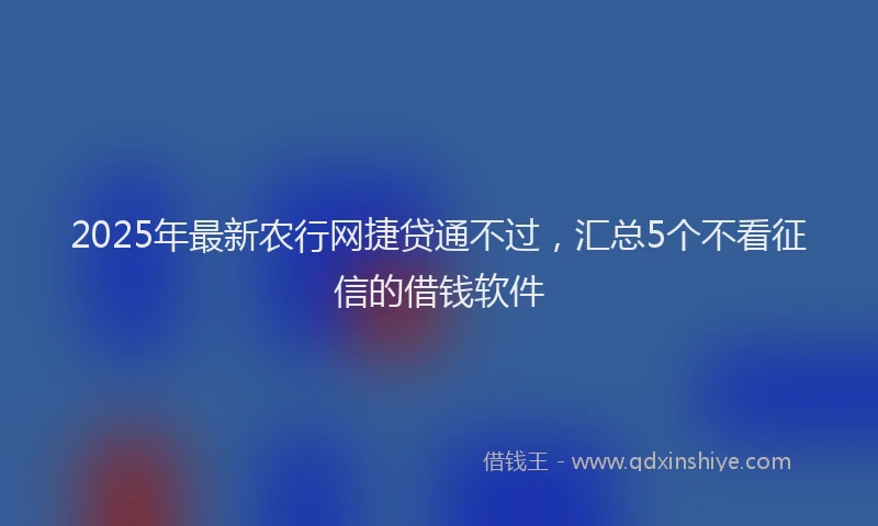2025年最新农行网捷贷通不过，汇总5个不看征信的借钱软件
