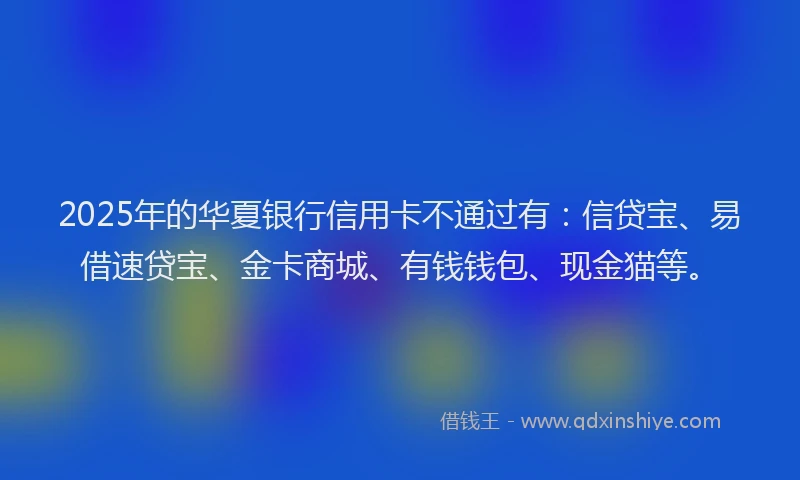 2025年的华夏银行信用卡不通过有：信贷宝、易借速贷宝、金卡商城、有钱钱包、现金猫等。