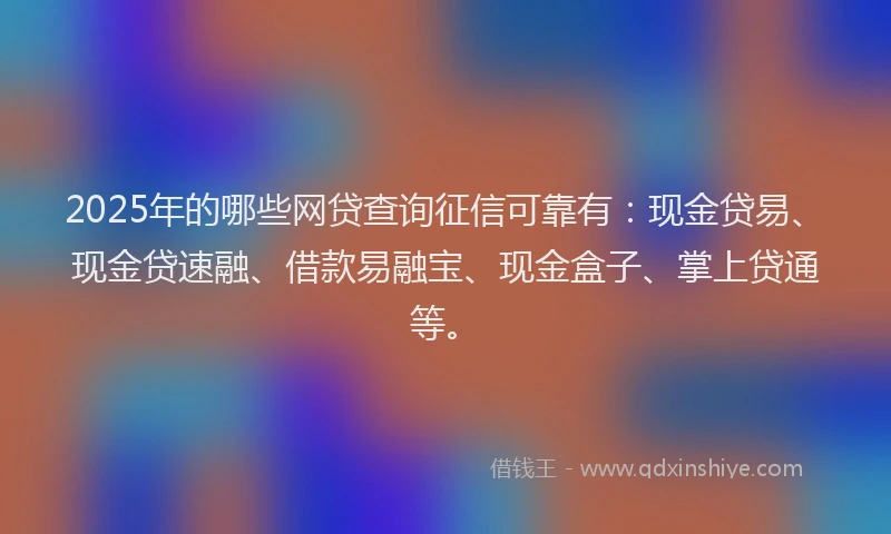 2025年的哪些网贷查询征信可靠有：现金贷易、现金贷速融、借款易融宝、现金盒子、掌上贷通等。
