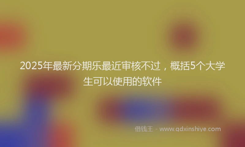 2025年最新分期乐最近审核不过，概括5个大学生可以使用的软件