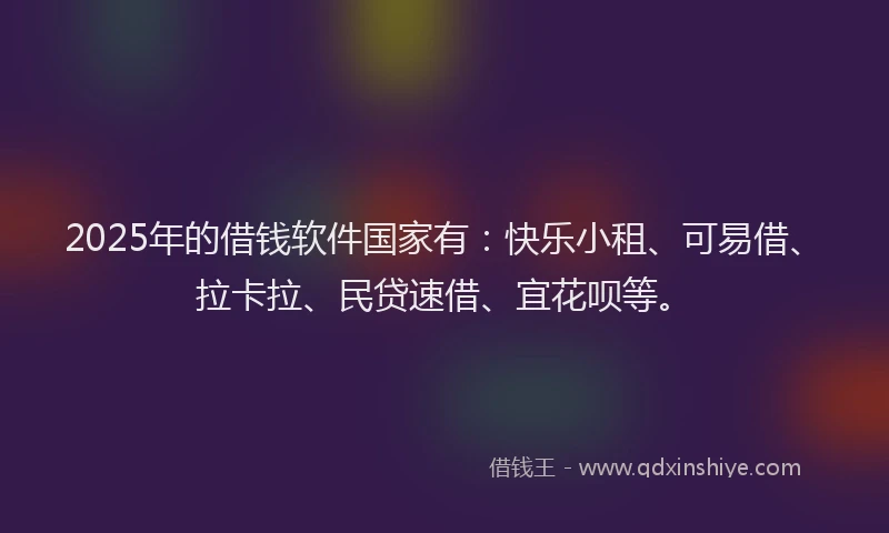 2025年的借钱软件国家有：快乐小租、可易借、拉卡拉、民贷速借、宜花呗等。