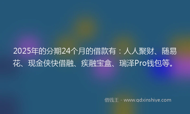 2025年的分期24个月的借款有：人人聚财、随易花、现金侠快借融、疾融宝盒、瑞泽Pro钱包等。