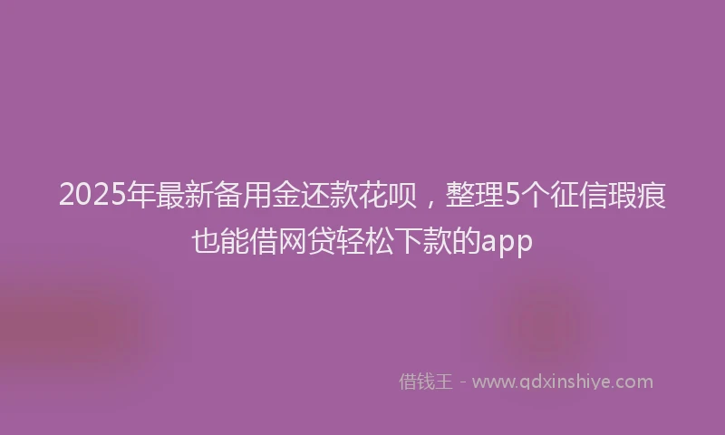 2025年最新备用金还款花呗，整理5个征信瑕疵也能借网贷轻松下款的app