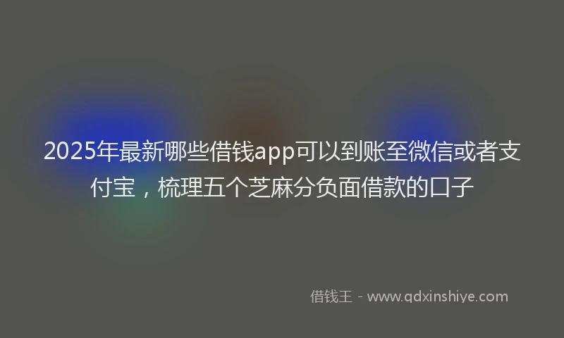 2025年最新哪些借钱app可以到账至微信或者支付宝，梳理五个芝麻分负面借款的口子