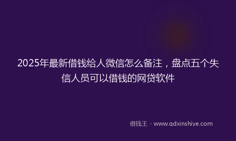 2025年最新借钱给人微信怎么备注，盘点五个失信人员可以借钱的网贷软件