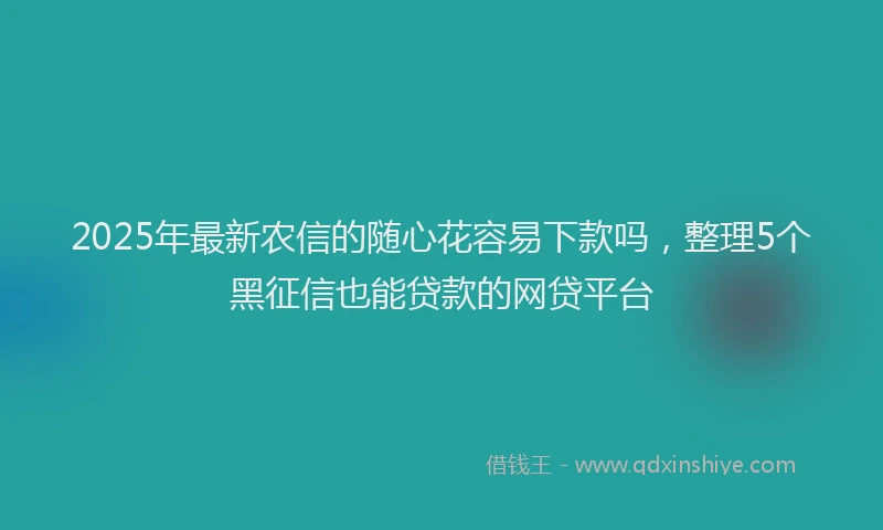 2025年最新农信的随心花容易下款吗，整理5个黑征信也能贷款的网贷平台