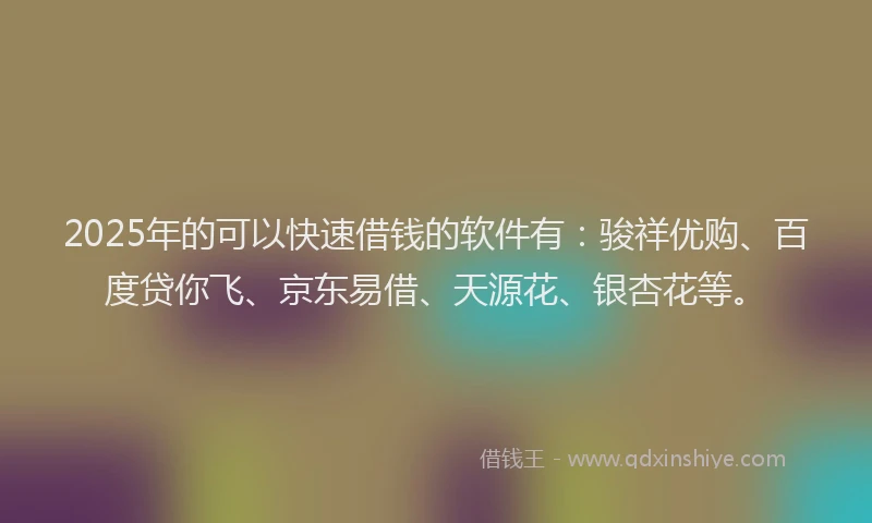 2025年的可以快速借钱的软件有：骏祥优购、百度贷你飞、京东易借、天源花、银杏花等。