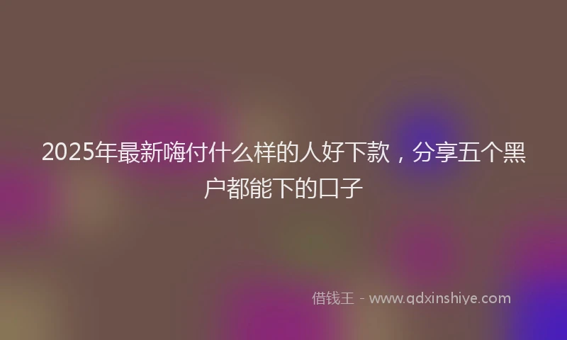 2025年最新嗨付什么样的人好下款，分享五个黑户都能下的口子