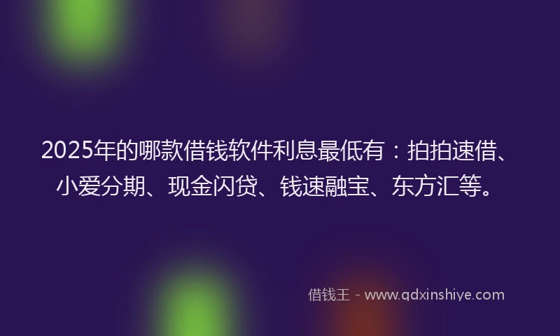 2025年的哪款借钱软件利息最低有：拍拍速借、小爱分期、现金闪贷、钱速融宝、东方汇等。