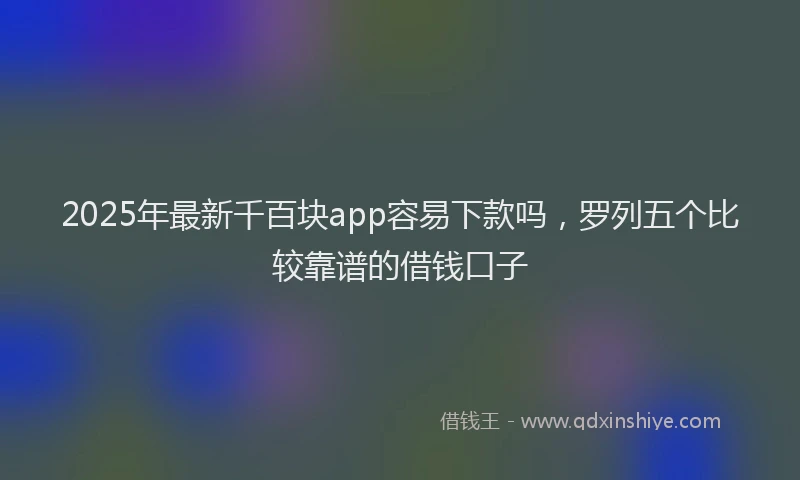2025年最新千百块app容易下款吗，罗列五个比较靠谱的借钱口子