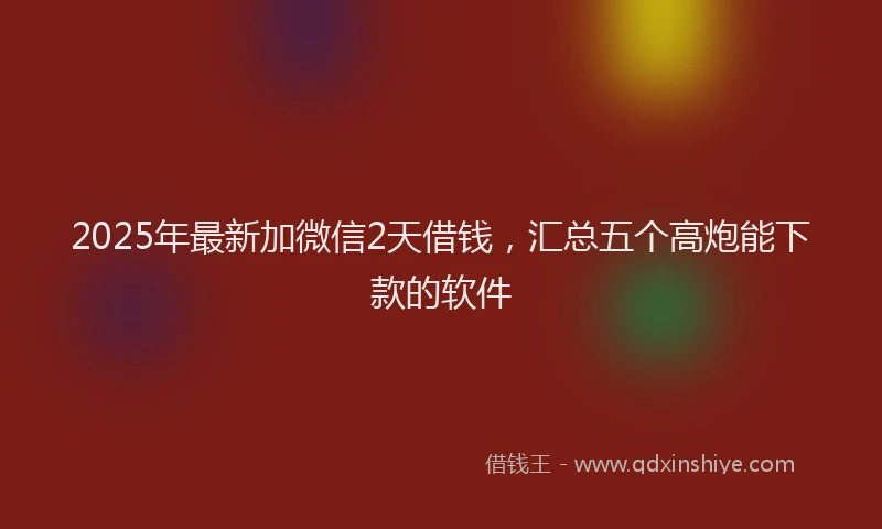 2025年最新加微信2天借钱，汇总五个高炮能下款的软件