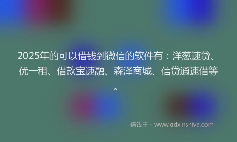 2025年的可以借钱到微信的软件有：洋葱速贷、优一租、借款宝速融、森泽商城、信贷通速借等。
