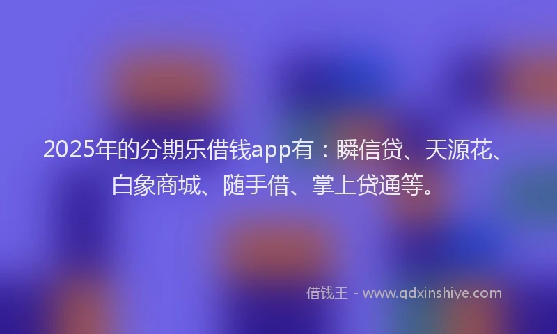 2025年的分期乐借钱app有：瞬信贷、天源花、白象商城、随手借、掌上贷通等。