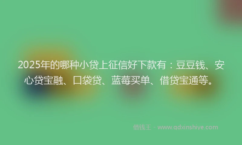 2025年的哪种小贷上征信好下款有：豆豆钱、安心贷宝融、口袋贷、蓝莓买单、借贷宝通等。