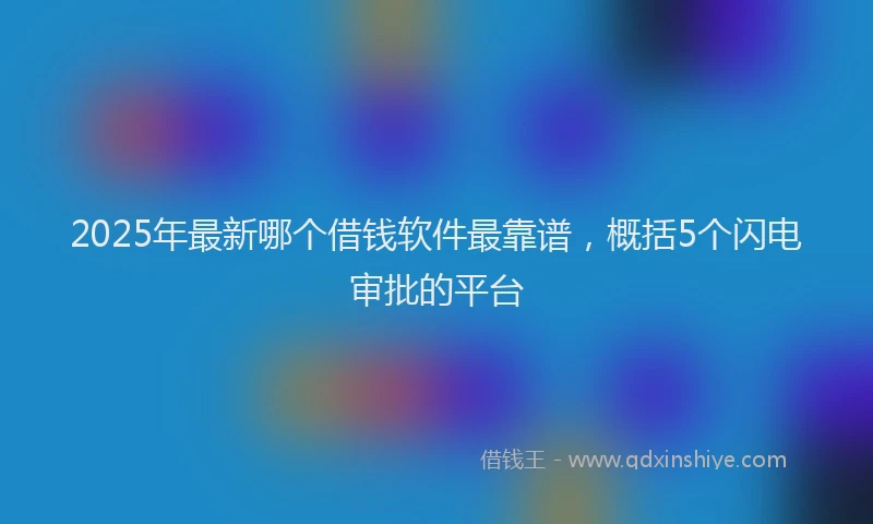 2025年最新哪个借钱软件最靠谱，概括5个闪电审批的平台