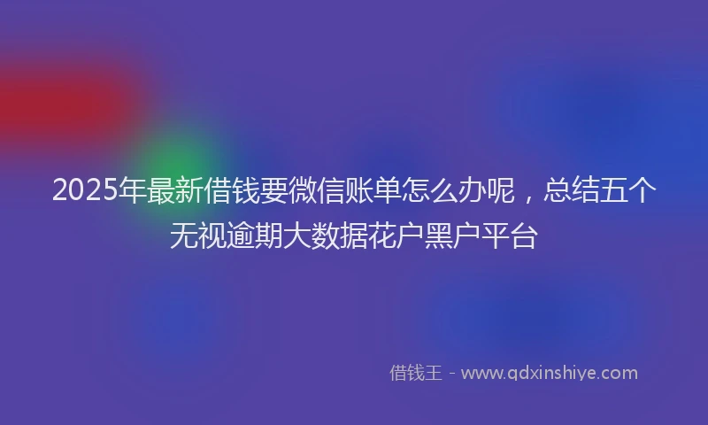 2025年最新借钱要微信账单怎么办呢，总结五个无视逾期大数据花户黑户平台