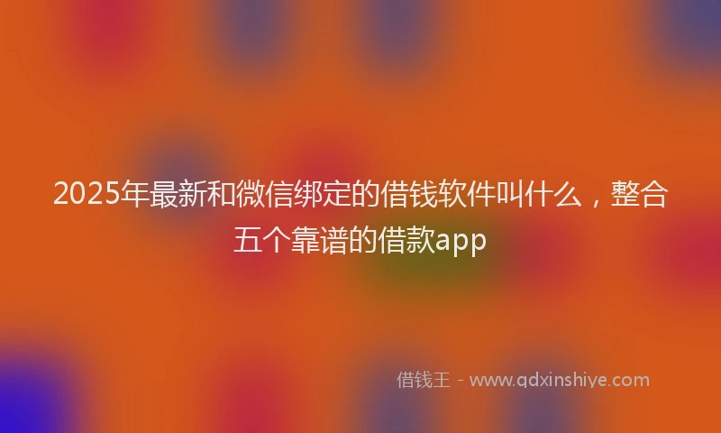 2025年最新和微信绑定的借钱软件叫什么，整合五个靠谱的借款app