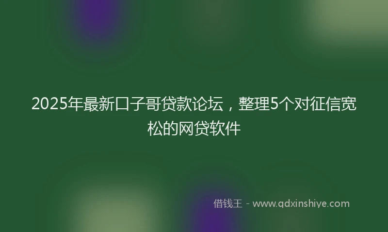 2025年最新口子哥贷款论坛，整理5个对征信宽松的网贷软件