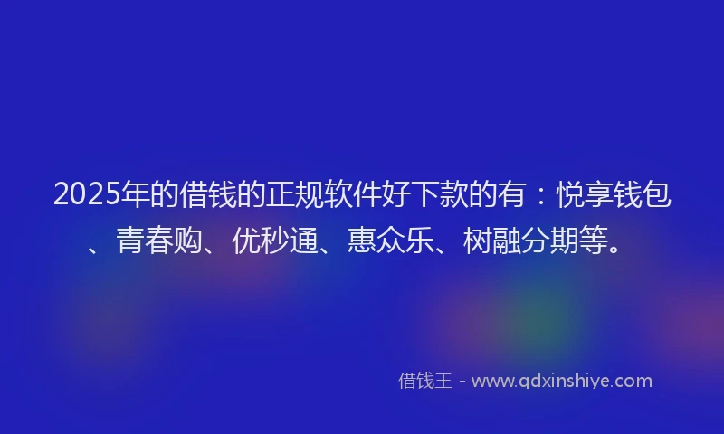 2025年的借钱的正规软件好下款的有：悦享钱包、青春购、优秒通、惠众乐、树融分期等。