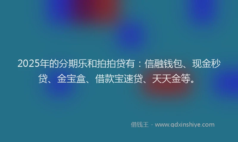 2025年的分期乐和拍拍贷有：信融钱包、现金秒贷、金宝盒、借款宝速贷、天天金等。