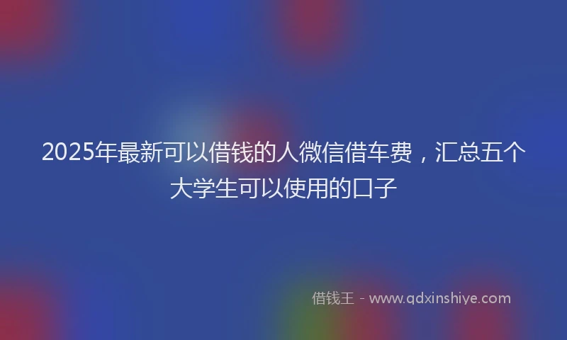 2025年最新可以借钱的人微信借车费，汇总五个大学生可以使用的口子