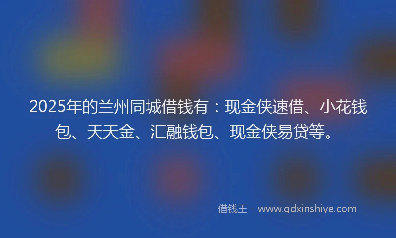 2025年的兰州同城借钱有：现金侠速借、小花钱包、天天金、汇融钱包、现金侠易贷等。