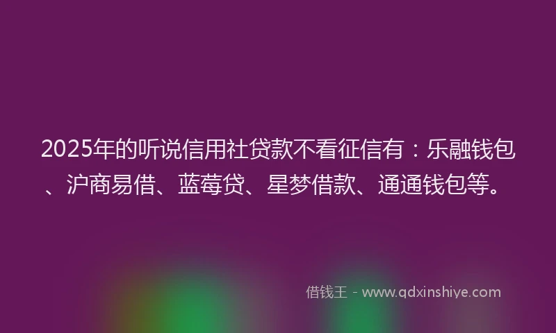 2025年的听说信用社贷款不看征信有：乐融钱包、沪商易借、蓝莓贷、星梦借款、通通钱包等。