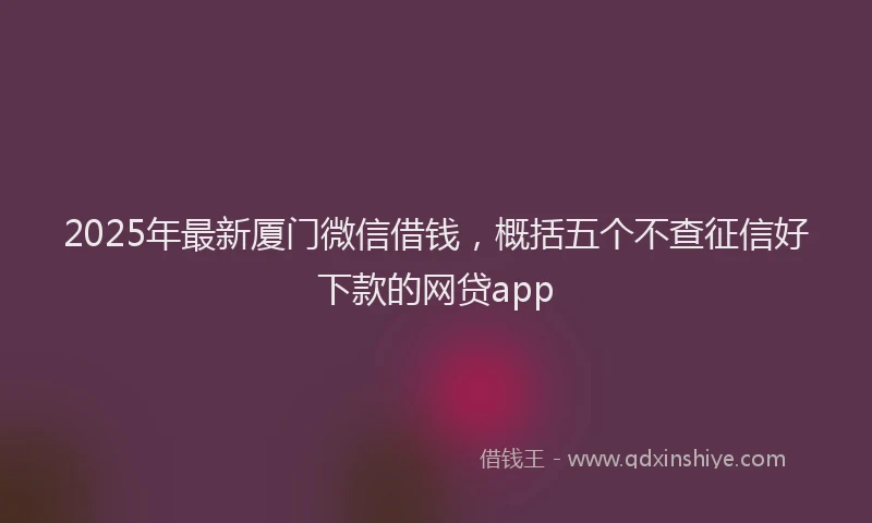2025年最新厦门微信借钱，概括五个不查征信好下款的网贷app