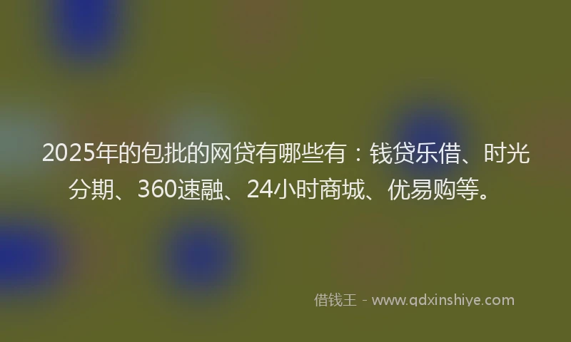2025年的包批的网贷有哪些有：钱贷乐借、时光分期、360速融、24小时商城、优易购等。