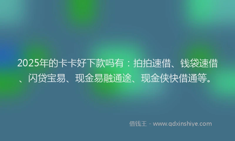 2025年的卡卡好下款吗有：拍拍速借、钱袋速借、闪贷宝易、现金易融通途、现金侠快借通等。