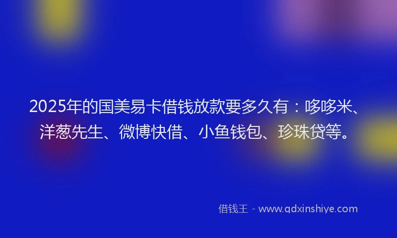 2025年的国美易卡借钱放款要多久有：哆哆米、洋葱先生、微博快借、小鱼钱包、珍珠贷等。