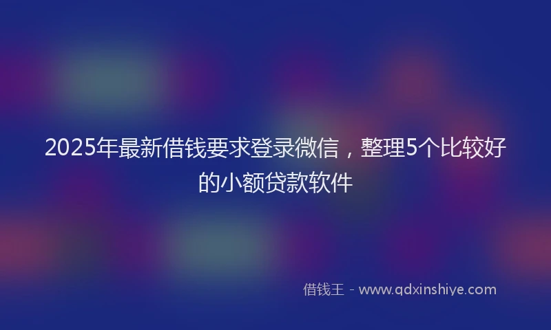 2025年最新借钱要求登录微信，整理5个比较好的小额贷款软件