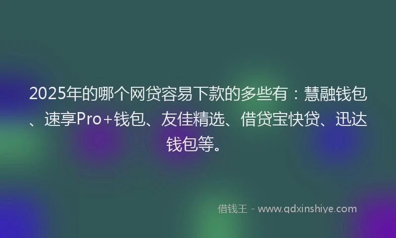 2025年的哪个网贷容易下款的多些有：慧融钱包、速享Pro+钱包、友佳精选、借贷宝快贷、迅达钱包等。