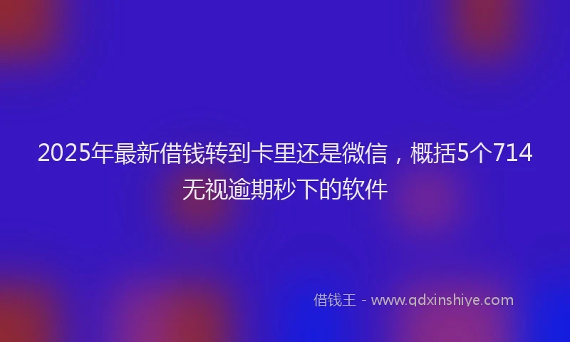2025年最新借钱转到卡里还是微信，概括5个714无视逾期秒下的软件