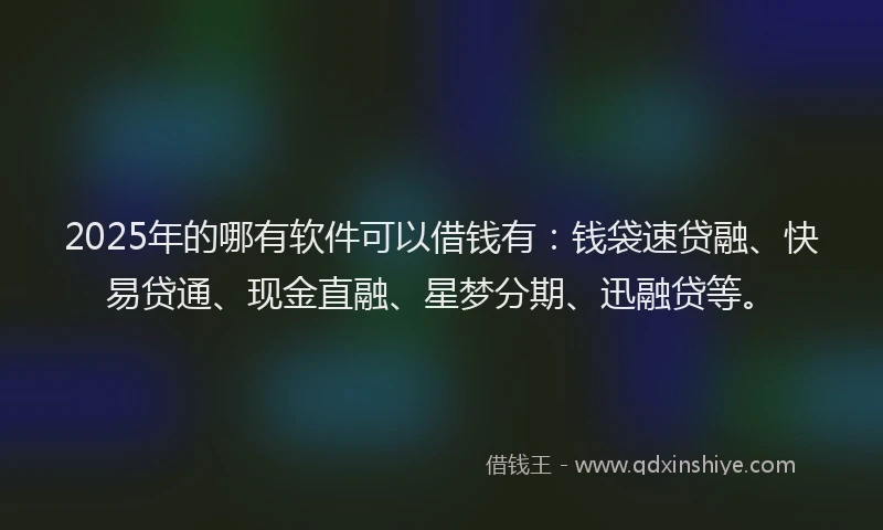 2025年的哪有软件可以借钱有：钱袋速贷融、快易贷通、现金直融、星梦分期、迅融贷等。