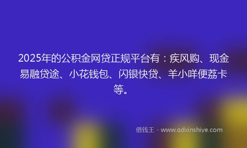 2025年的公积金网贷正规平台有：疾风购、现金易融贷途、小花钱包、闪银快贷、羊小咩便荔卡等。