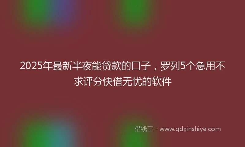 2025年最新半夜能贷款的口子，罗列5个急用不求评分快借无忧的软件