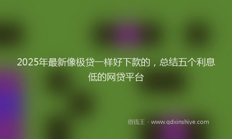 2025年最新像极贷一样好下款的，总结五个利息低的网贷平台