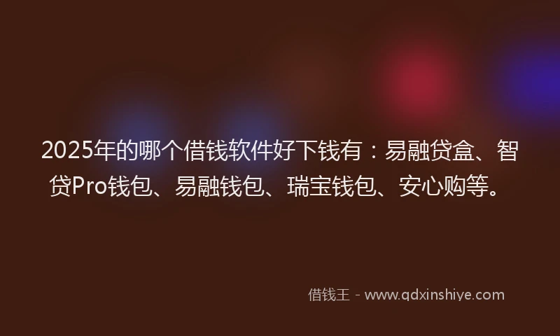 2025年的哪个借钱软件好下钱有：易融贷盒、智贷Pro钱包、易融钱包、瑞宝钱包、安心购等。