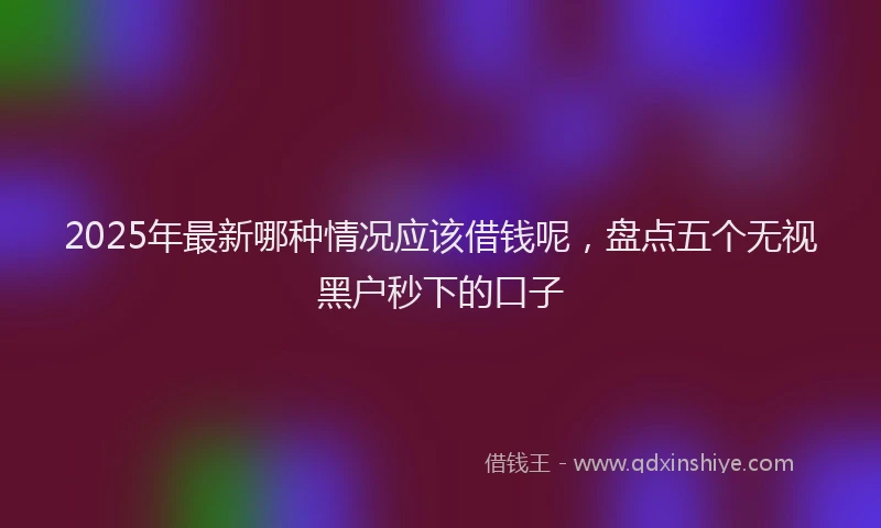 2025年最新哪种情况应该借钱呢，盘点五个无视黑户秒下的口子