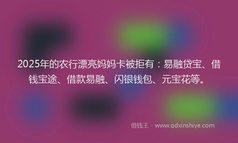 2025年的农行漂亮妈妈卡被拒有：易融贷宝、借钱宝途、借款易融、闪银钱包、元宝花等。